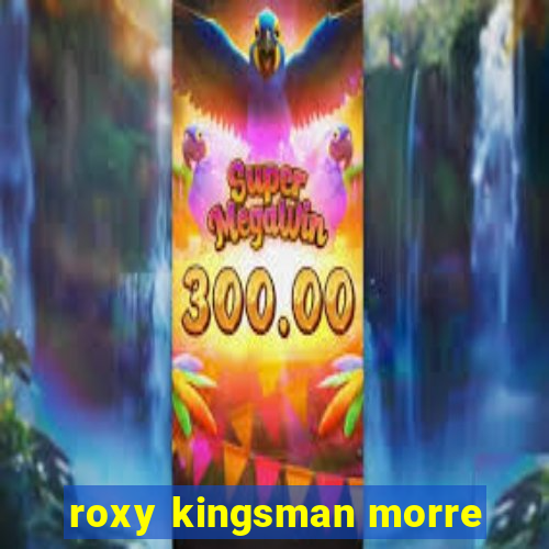roxy kingsman morre