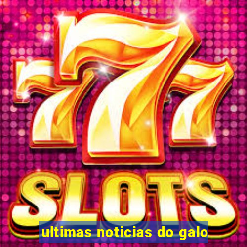 ultimas noticias do galo