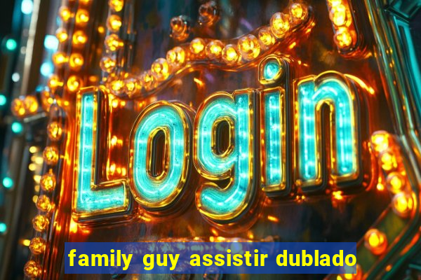 family guy assistir dublado