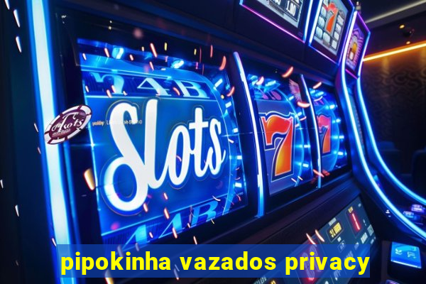 pipokinha vazados privacy