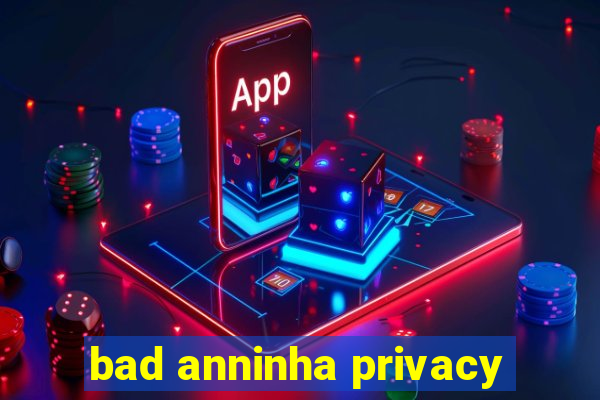 bad anninha privacy