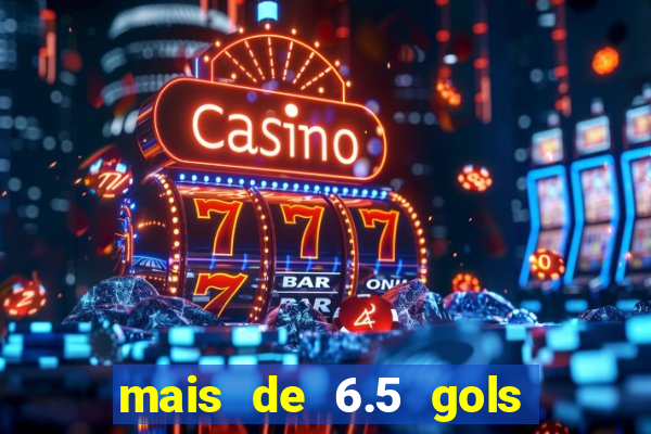 mais de 6.5 gols o que significa