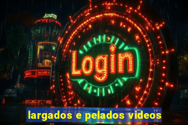 largados e pelados videos