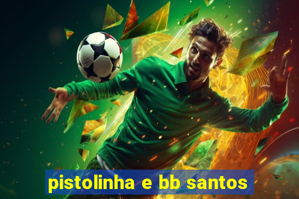 pistolinha e bb santos