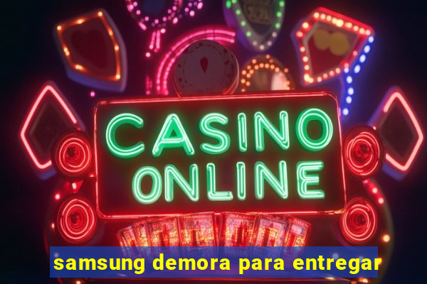 samsung demora para entregar