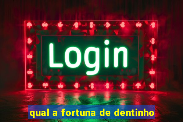 qual a fortuna de dentinho