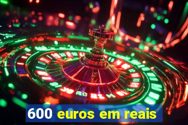 600 euros em reais