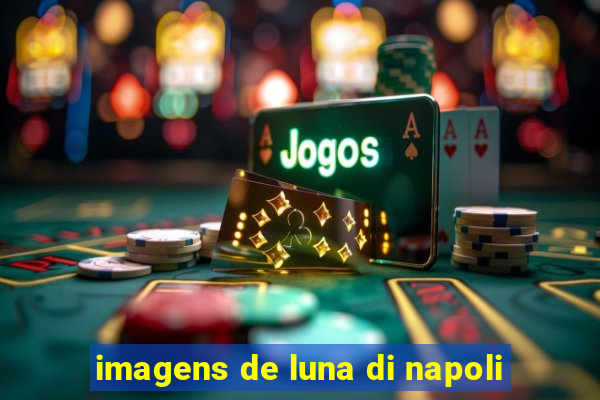 imagens de luna di napoli