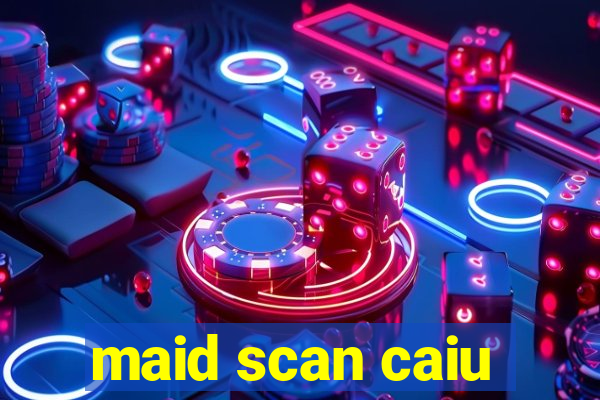 maid scan caiu