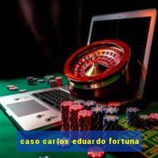 caso carlos eduardo fortuna