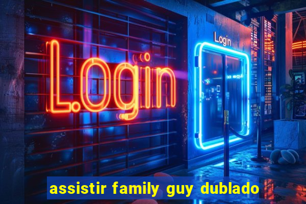 assistir family guy dublado