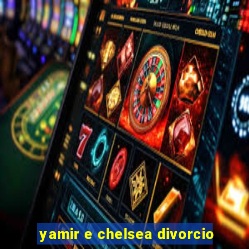 yamir e chelsea divorcio