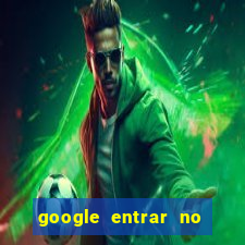 google entrar no jogo de c****