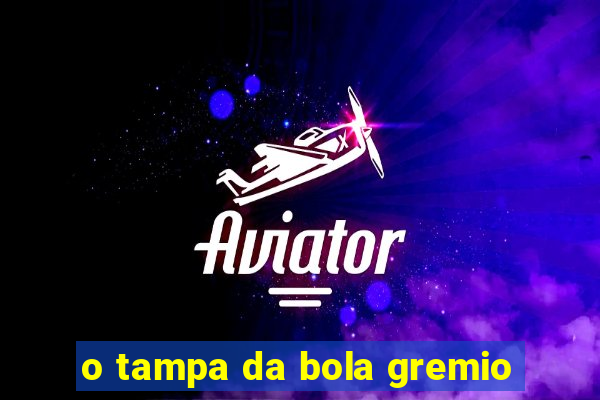 o tampa da bola gremio