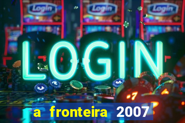 a fronteira 2007 filme completo dublado