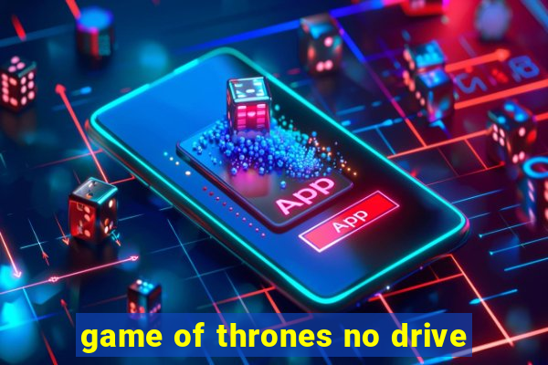 game of thrones no drive