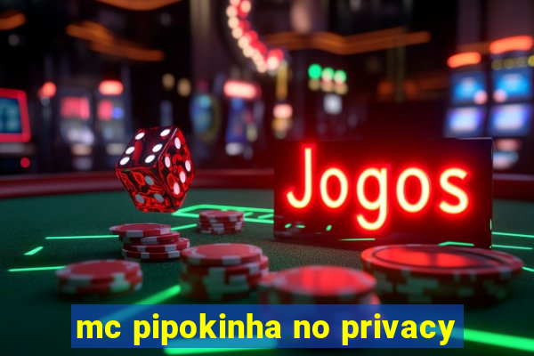 mc pipokinha no privacy
