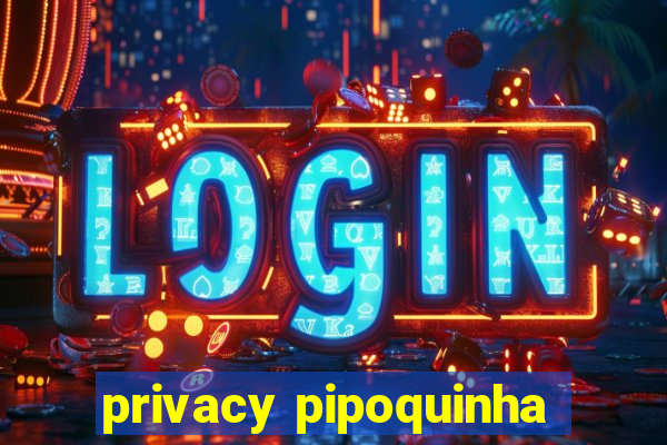 privacy pipoquinha