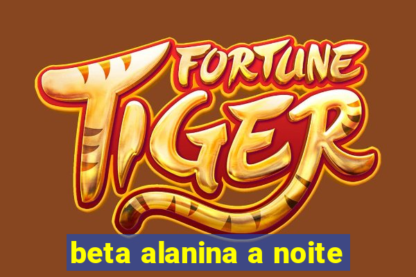 beta alanina a noite