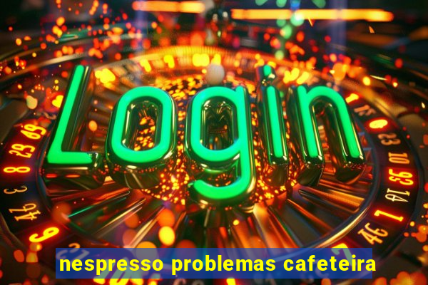 nespresso problemas cafeteira