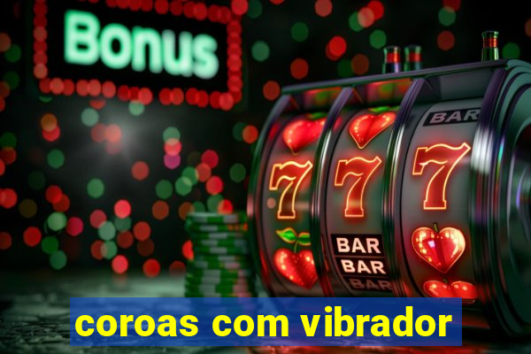 coroas com vibrador