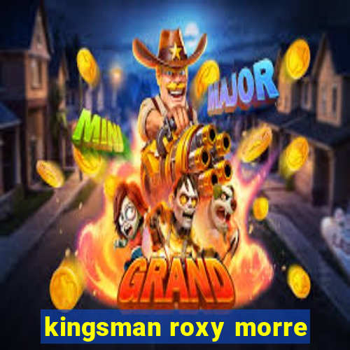 kingsman roxy morre