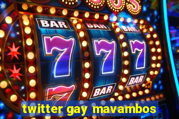 twitter gay mavambos