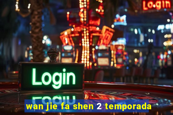 wan jie fa shen 2 temporada