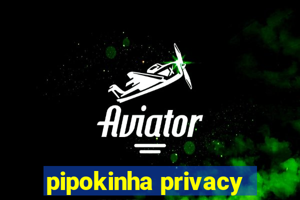 pipokinha privacy
