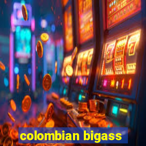 colombian bigass