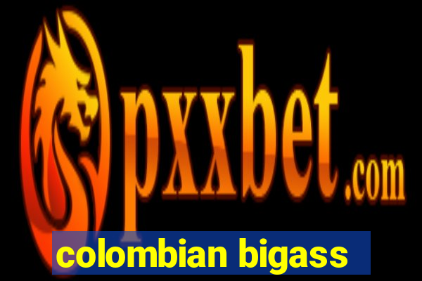 colombian bigass