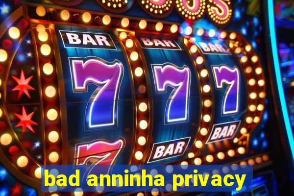 bad anninha privacy