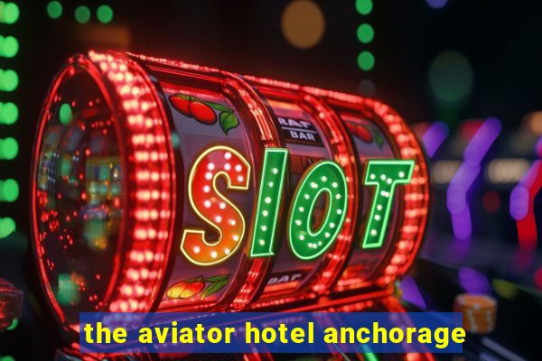 the aviator hotel anchorage