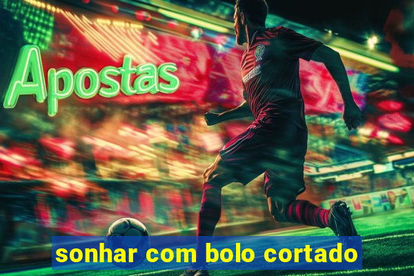 sonhar com bolo cortado