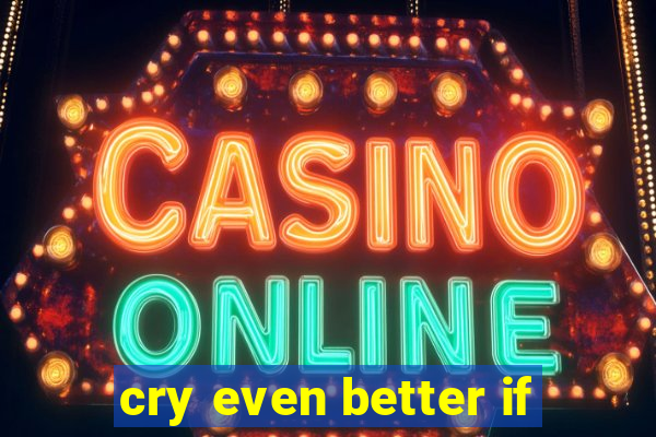 cry even better if