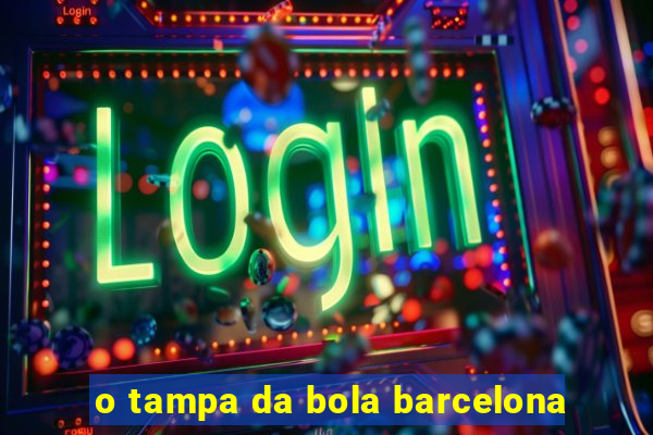 o tampa da bola barcelona