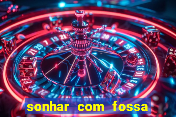 sonhar com fossa de fezes cheia