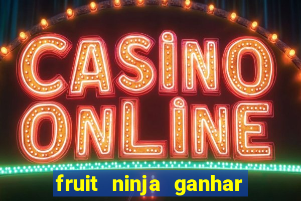 fruit ninja ganhar dinheiro sem depositar