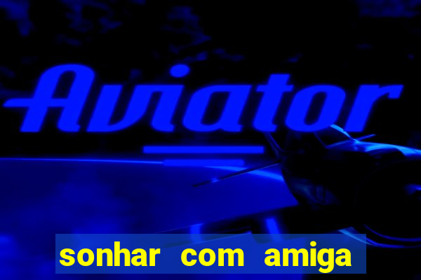 sonhar com amiga falsa no jogo do bicho