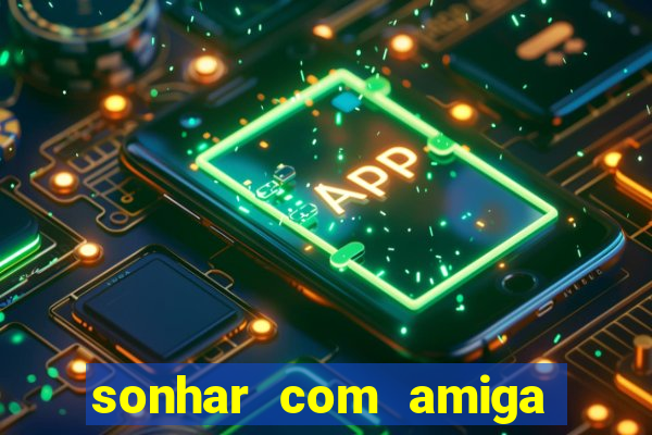 sonhar com amiga falsa no jogo do bicho