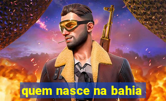 quem nasce na bahia