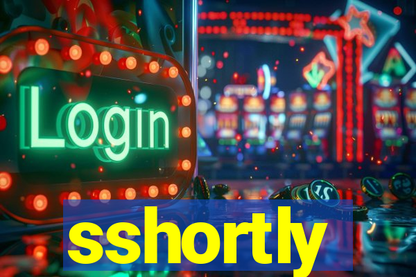 sshortly