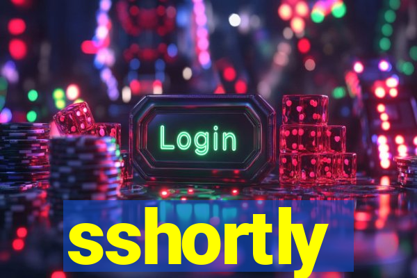 sshortly
