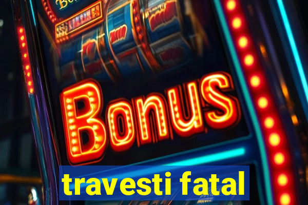 travesti fatal