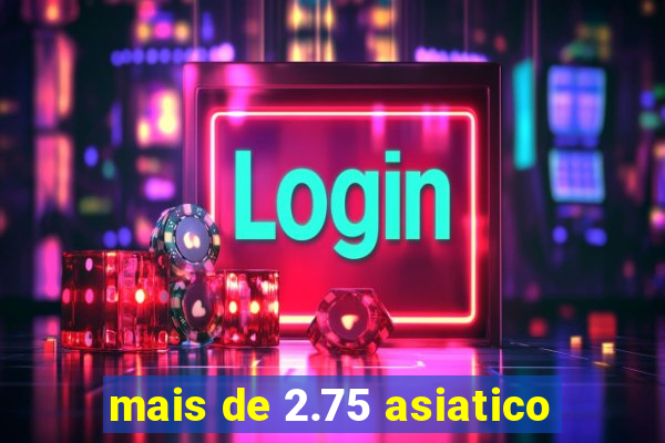 mais de 2.75 asiatico