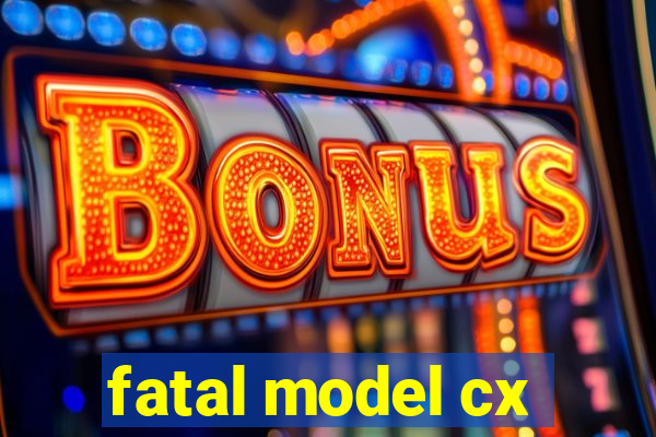 fatal model cx