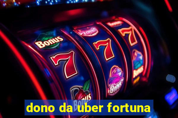 dono da uber fortuna
