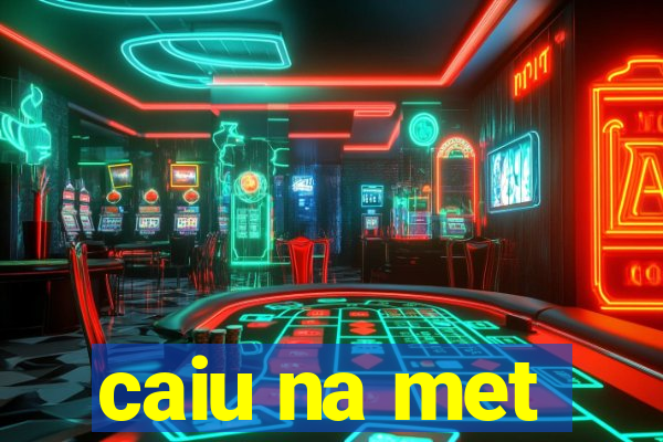 caiu na met