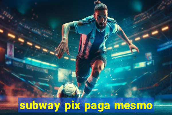 subway pix paga mesmo