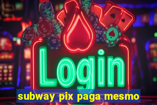 subway pix paga mesmo